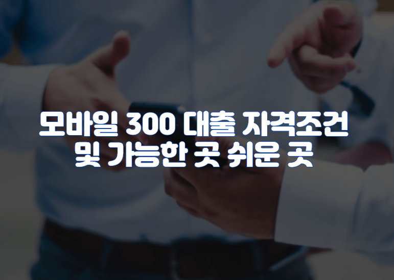 모바일 300 대출 자격조건 및 가능한 곳 쉬운 곳