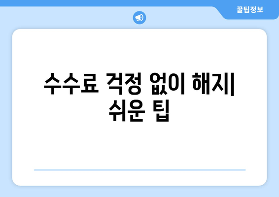 수수료 걱정 없이 해지| 쉬운 팁