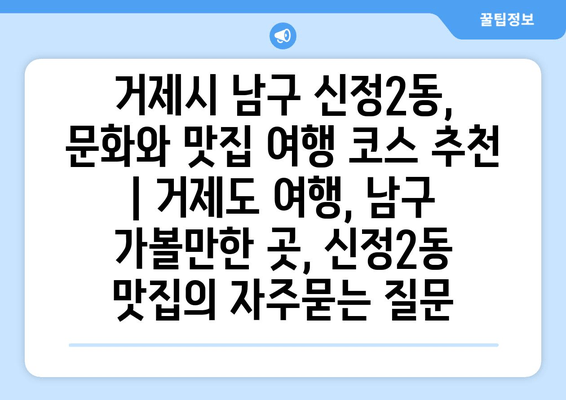 거제시 남구 신정2동, 문화와 맛집 여행 코스 추천 | 거제도 여행, 남구 가볼만한 곳, 신정2동 맛집