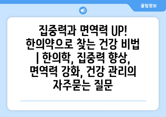 집중력과 면역력 UP! 한의약으로 찾는 건강 비법 | 한의학, 집중력 향상, 면역력 강화, 건강 관리