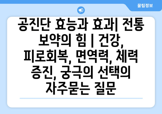 공진단 효능과 효과| 전통 보약의 힘 | 건강, 피로회복, 면역력, 체력 증진, 궁극의 선택