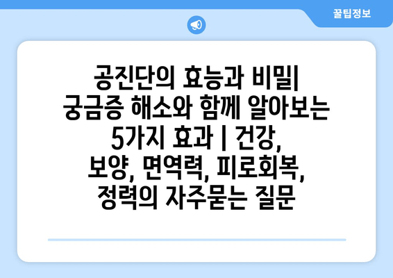 공진단의 효능과 비밀|  궁금증 해소와 함께 알아보는 5가지 효과 | 건강, 보양, 면역력, 피로회복, 정력