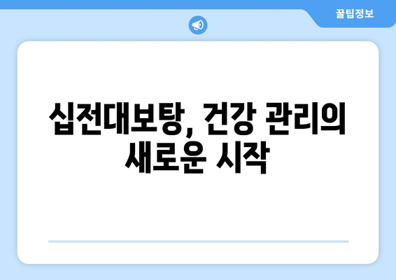 십전대보탕, 한방에서 말하는 강장 효과와 효능 | 면역력 강화, 피로 회복, 기력 증진, 한방 처방, 건강 관리