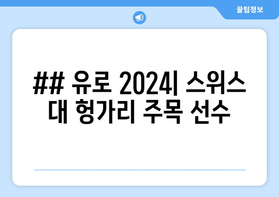 ## 유로 2024| 스위스 대 헝가리 주목 선수