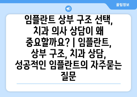 임플란트 상부 구조 선택, 치과 의사 상담이 왜 중요할까요? | 임플란트, 상부 구조, 치과 상담, 성공적인 임플란트