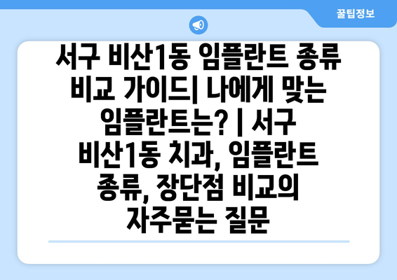 서구 비산1동 임플란트 종류 비교 가이드| 나에게 맞는 임플란트는? | 서구 비산1동 치과, 임플란트 종류, 장단점 비교