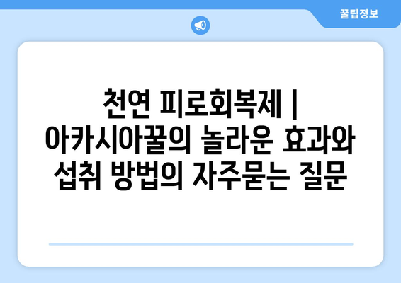 천연 피로회복제 | 아카시아꿀의 놀라운 효과와 섭취 방법