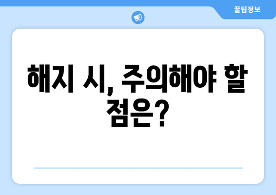 해지 시, 주의해야 할 점은?