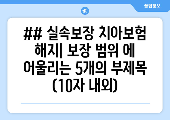 ## 실속보장 치아보험 해지| 보장 범위 에 어울리는 5개의 부제목 (10자 내외)