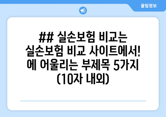 ## 실손보험 비교는 실손보험 비교 사이트에서! 에 어울리는 부제목 5가지 (10자 내외)