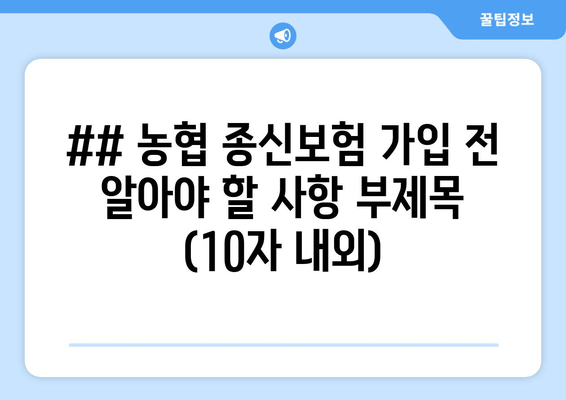 ## 농협 종신보험 가입 전 알아야 할 사항 부제목 (10자 내외)