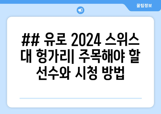 ## 유로 2024 스위스 대 헝가리| 주목해야 할 선수와 시청 방법