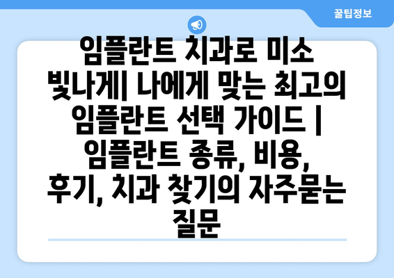 임플란트 치과로 미소 빛나게| 나에게 맞는 최고의 임플란트 선택 가이드 | 임플란트 종류, 비용, 후기, 치과 찾기