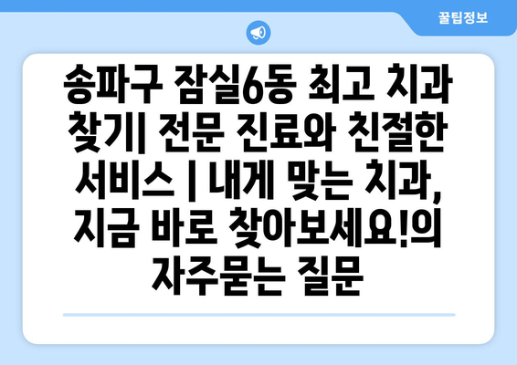 송파구 잠실6동 최고 치과 찾기| 전문 진료와 친절한 서비스 | 내게 맞는 치과, 지금 바로 찾아보세요!