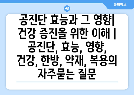 공진단 효능과 그 영향| 건강 증진을 위한 이해 | 공진단, 효능, 영향, 건강, 한방, 약재, 복용