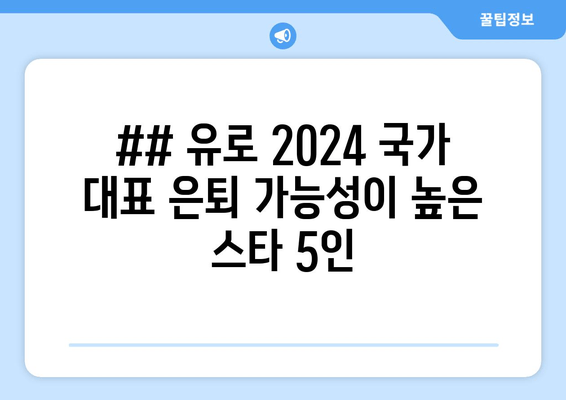 ## 유로 2024 국가 대표 은퇴 가능성이 높은 스타 5인