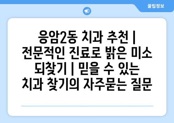 응암2동 치과 추천 | 전문적인 진료로 밝은 미소 되찾기 | 믿을 수 있는 치과 찾기