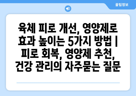 육체 피로 개선, 영양제로 효과 높이는 5가지 방법 | 피로 회복, 영양제 추천, 건강 관리