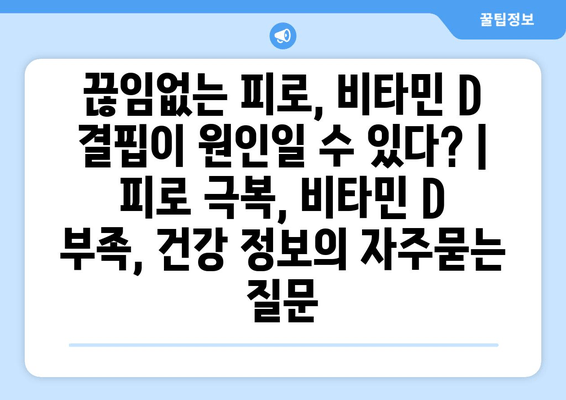 끊임없는 피로, 비타민 D 결핍이 원인일 수 있다? | 피로 극복, 비타민 D 부족, 건강 정보