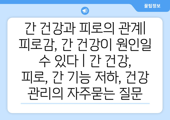 간 건강과 피로의 관계| 피로감, 간 건강이 원인일 수 있다 | 간 건강, 피로, 간 기능 저하, 건강 관리