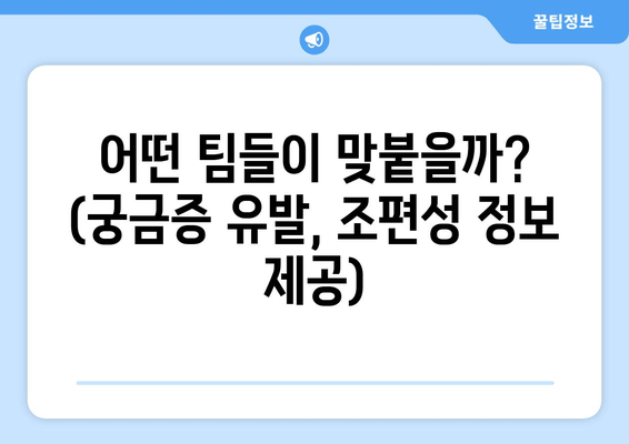 어떤 팀들이 맞붙을까? (궁금증 유발, 조편성 정보 제공)