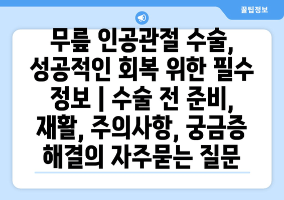 무릎 인공관절 수술, 성공적인 회복 위한 필수 정보 | 수술 전 준비, 재활, 주의사항, 궁금증 해결