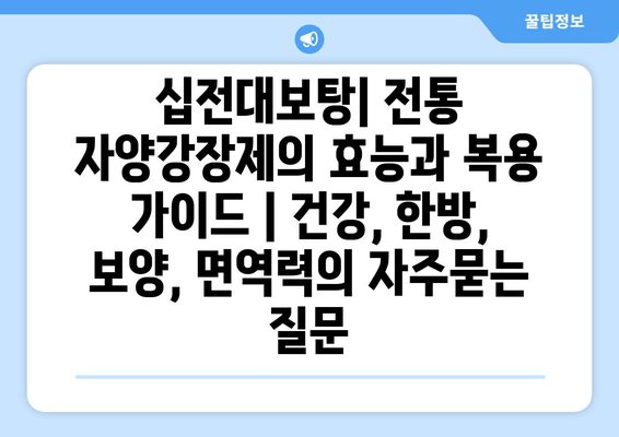 십전대보탕| 전통 자양강장제의 효능과 복용 가이드 | 건강, 한방, 보양, 면역력