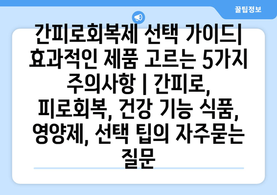 간피로회복제 선택 가이드| 효과적인 제품 고르는 5가지 주의사항 | 간피로, 피로회복, 건강 기능 식품, 영양제, 선택 팁