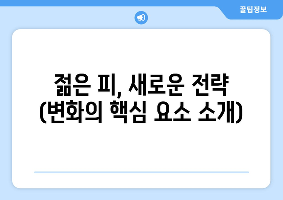 젊은 피, 새로운 전략 (변화의 핵심 요소 소개)