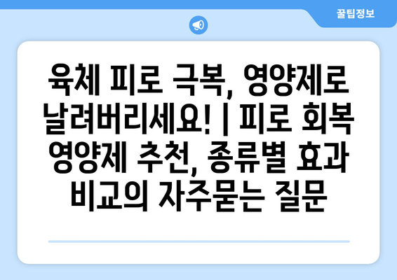 육체 피로 극복, 영양제로 날려버리세요! | 피로 회복 영양제 추천, 종류별 효과 비교