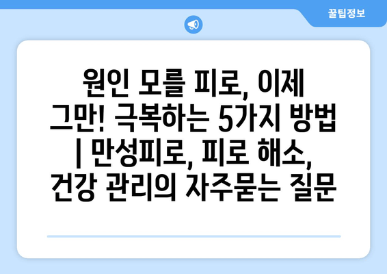 원인 모를 피로, 이제 그만! 극복하는 5가지 방법 | 만성피로, 피로 해소, 건강 관리