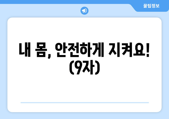 내 몸, 안전하게 지켜요! (9자)