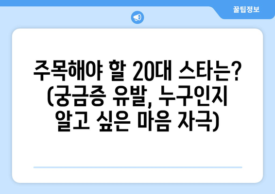 주목해야 할 20대 스타는? (궁금증 유발, 누구인지 알고 싶은 마음 자극)