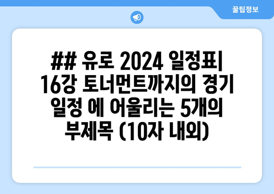 ## 유로 2024 일정표| 16강 토너먼트까지의 경기 일정 에 어울리는 5개의 부제목 (10자 내외)