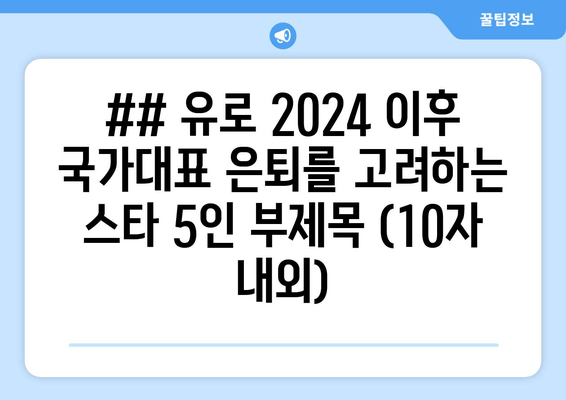 ## 유로 2024 이후 국가대표 은퇴를 고려하는 스타 5인 부제목 (10자 내외)