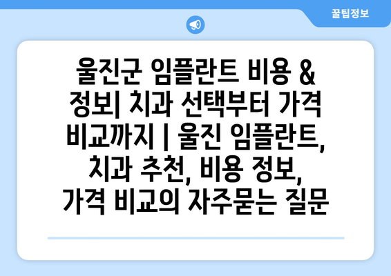 울진군 임플란트 비용 & 정보| 치과 선택부터 가격 비교까지 | 울진 임플란트, 치과 추천, 비용 정보, 가격 비교