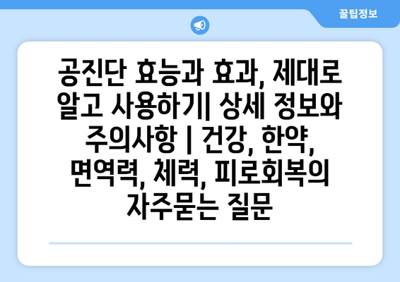 공진단 효능과 효과, 제대로 알고 사용하기| 상세 정보와 주의사항 | 건강, 한약, 면역력, 체력, 피로회복