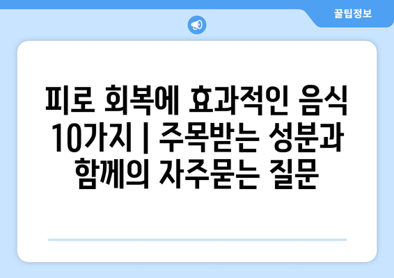 피로 회복에 효과적인 음식 10가지 | 주목받는 성분과 함께