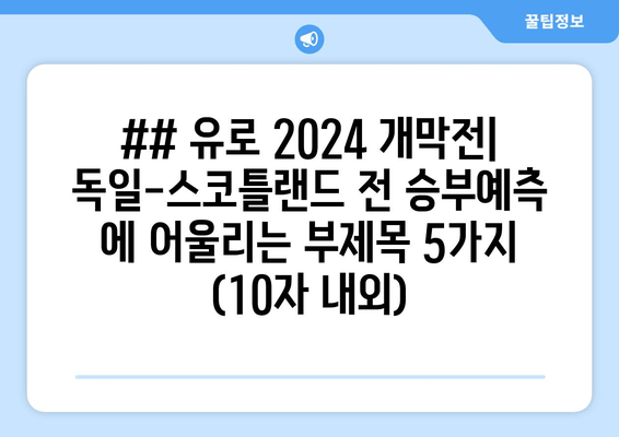 ## 유로 2024 개막전| 독일-스코틀랜드 전 승부예측 에 어울리는 부제목 5가지 (10자 내외)