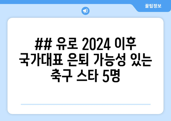 ## 유로 2024 이후 국가대표 은퇴 가능성 있는 축구 스타 5명