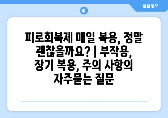 피로회복제 매일 복용, 정말 괜찮을까요? | 부작용, 장기 복용, 주의 사항