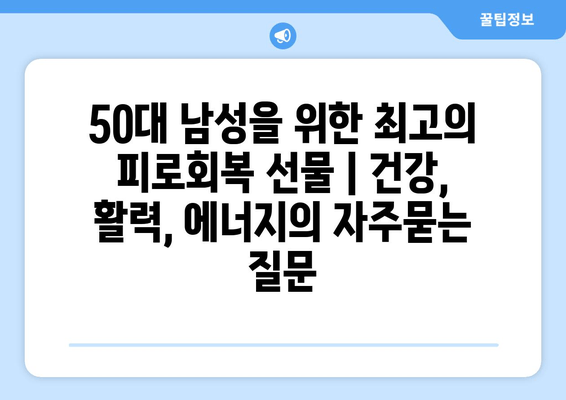 50대 남성을 위한 최고의 피로회복 선물 | 건강, 활력, 에너지