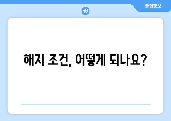 해지 조건, 어떻게 되나요?