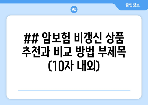 ## 암보험 비갱신 상품 추천과 비교 방법 부제목 (10자 내외)