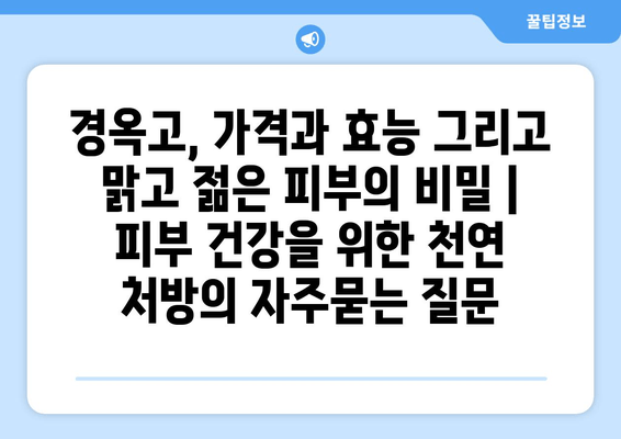 경옥고, 가격과 효능 그리고 맑고 젊은 피부의 비밀 | 피부 건강을 위한 천연 처방