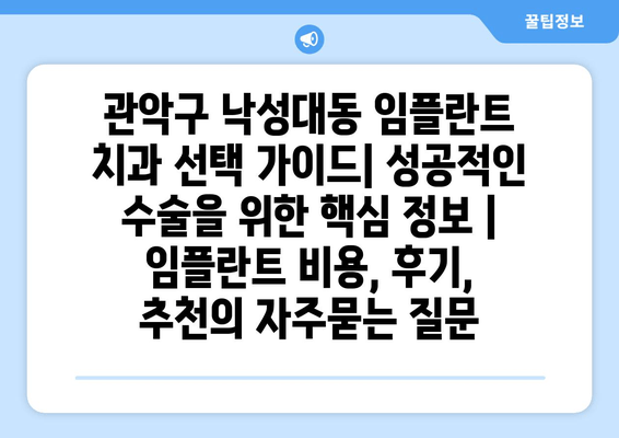 관악구 낙성대동 임플란트 치과 선택 가이드| 성공적인 수술을 위한 핵심 정보 | 임플란트 비용, 후기, 추천