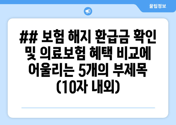 ## 보험 해지 환급금 확인 및 의료보험 혜택 비교에 어울리는 5개의 부제목 (10자 내외)