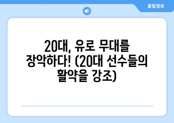 20대, 유로 무대를 장악하다! (20대 선수들의 활약을 강조)