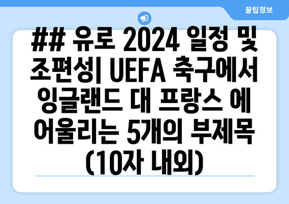 ## 유로 2024 일정 및 조편성| UEFA 축구에서 잉글랜드 대 프랑스 에 어울리는 5개의 부제목 (10자 내외)