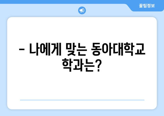 동아대학교 입학, 궁금한 모든 것을 해결해 드립니다! | 입학 전형, 캠퍼스 생활, 장학금, 학과 정보